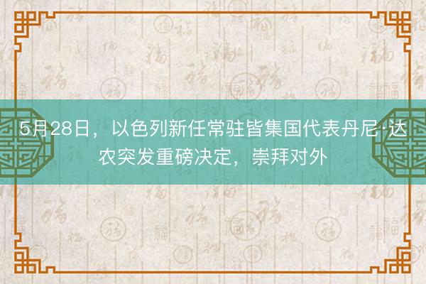5月28日，以色列新任常驻皆集国代表丹尼·达农突发重磅决定，崇拜对外