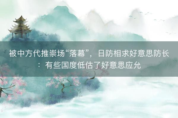 被中方代推崇场“落幕”，日防相求好意思防长：有些国度低估了好意思应允