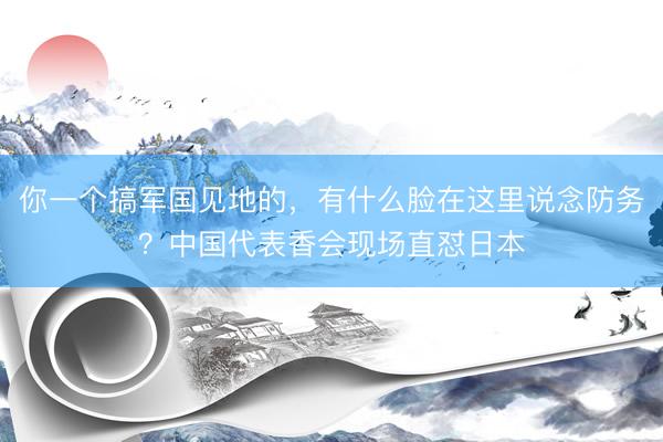 你一个搞军国见地的，有什么脸在这里说念防务？中国代表香会现场直怼日本