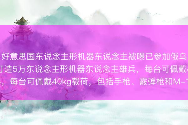 好意思国东说念主形机器东说念主被曝已参加俄乌战场，好意思军策画打造5万东说念主形机器东说念主雄兵，每台可佩戴40kg载荷，包括手枪、霰弹枪和M-16步枪等