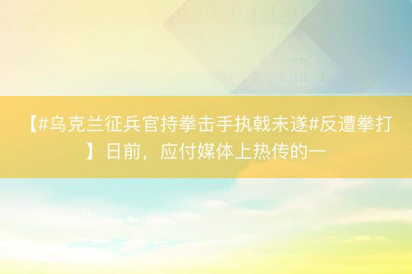【#乌克兰征兵官持拳击手执戟未遂#反遭拳打】日前，应付媒体上热传的一