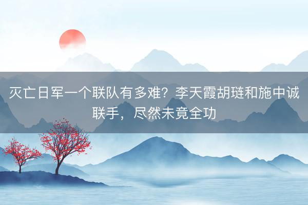 灭亡日军一个联队有多难？李天霞胡琏和施中诚联手，尽然未竟全功