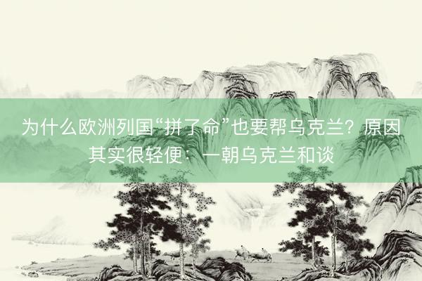 为什么欧洲列国“拼了命”也要帮乌克兰？原因其实很轻便：一朝乌克兰和谈