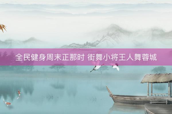 全民健身周末正那时 街舞小将王人舞蓉城