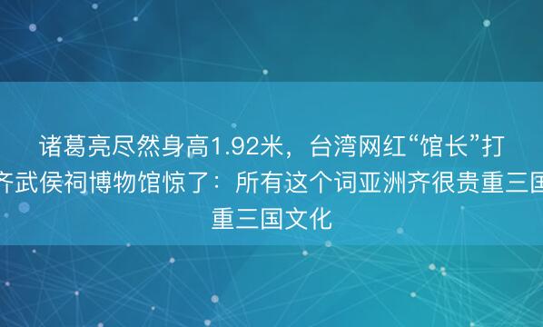 诸葛亮尽然身高1.92米，台湾网红“馆长”打卡成齐武侯祠博物馆惊了：所有这个词亚洲齐很贵重三国文化