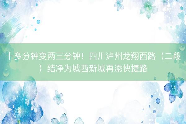 十多分钟变两三分钟！四川泸州龙翔西路（二段）结净为城西新城再添快捷路