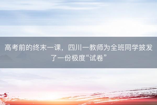 高考前的终末一课，四川一教师为全班同学披发了一份极度“试卷”