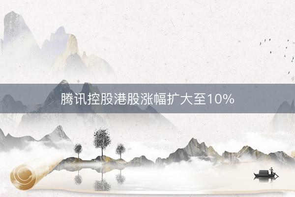 腾讯控股港股涨幅扩大至10%