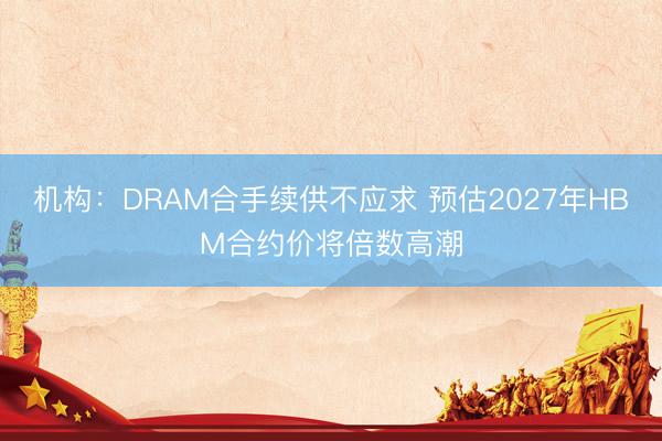 机构：DRAM合手续供不应求 预估2027年HBM合约价将倍数高潮