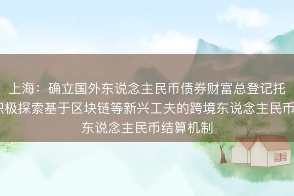 上海：确立国外东说念主民币债券财富总登记托管机构 积极探索基于区块链等新兴工夫的跨境东说念主民币结算机制