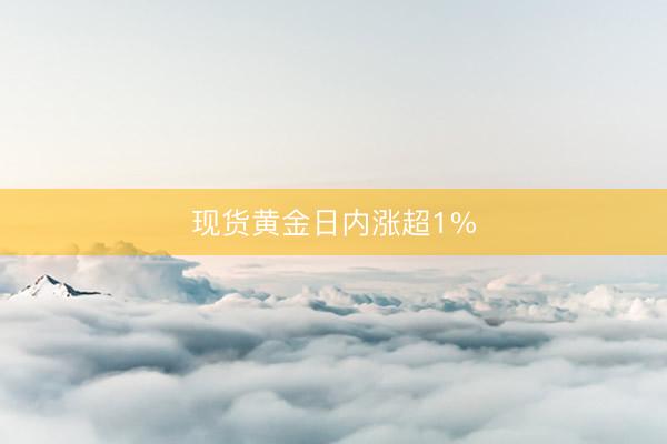 现货黄金日内涨超1%