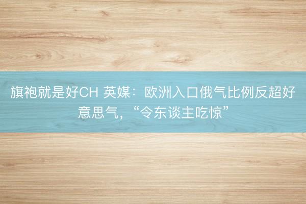 旗袍就是好CH 英媒：欧洲入口俄气比例反超好意思气，“令东谈主吃惊”