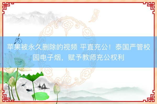 苹果被永久删除的视频 平直充公！泰国严管校园电子烟，赋予教师充公权利