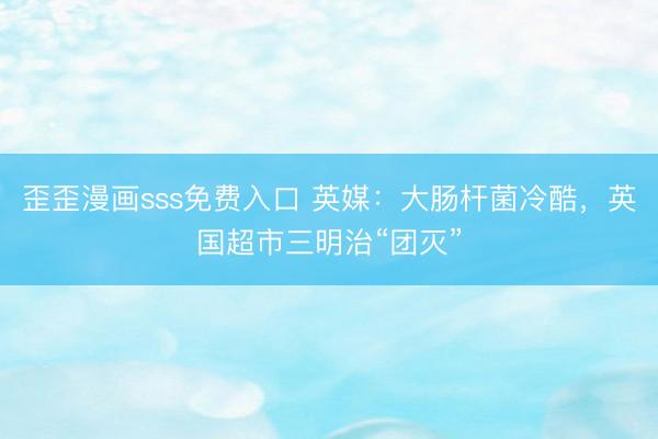 歪歪漫画sss免费入口 英媒：大肠杆菌冷酷，英国超市三明治“团灭”