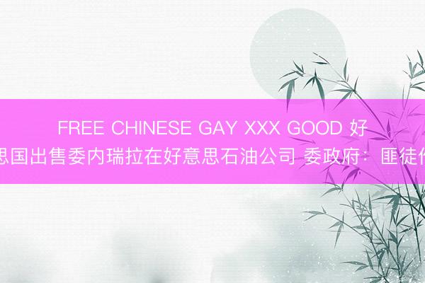 FREE CHINESE GAY XXX GOOD 好意思国出售委内瑞拉在好意思石油公司 委政府：匪徒作为