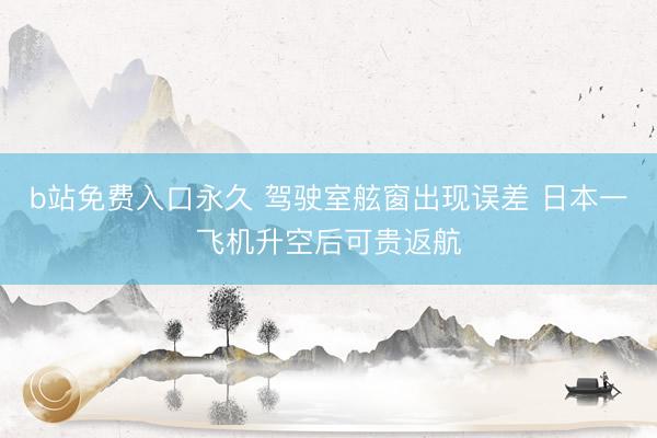 b站免费入口永久 驾驶室舷窗出现误差 日本一飞机升空后可贵返航