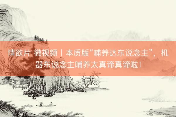 情欲片 微视频丨本质版“哺养达东说念主”，机器东说念主哺养太真谛真谛啦！