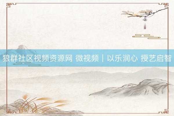 狼群社区视频资源网 微视频｜以乐润心 授艺启智