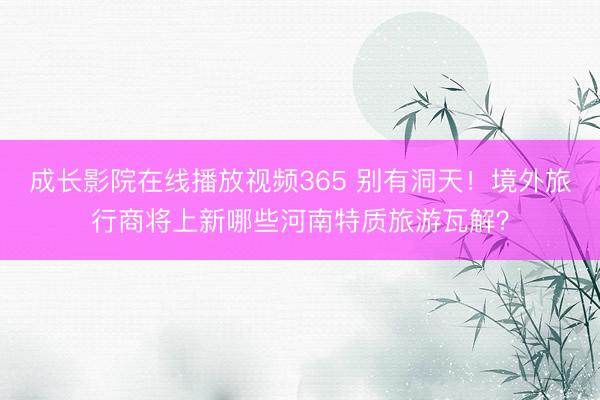 成长影院在线播放视频365 别有洞天！境外旅行商将上新哪些河南特质旅游瓦解？