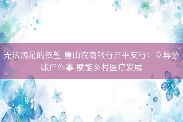 无法满足的欲望 唐山农商银行开平支行：立异分账户作事 赋能乡村医疗发展