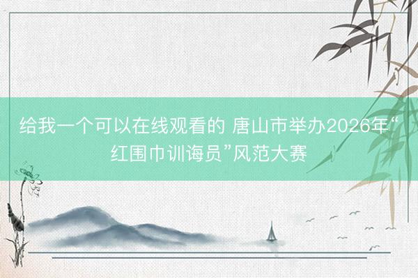 给我一个可以在线观看的 唐山市举办2026年“红围巾训诲员”风范大赛