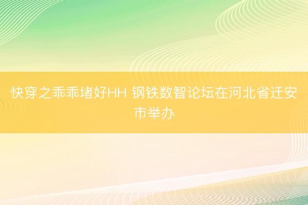 快穿之乖乖堵好HH 钢铁数智论坛在河北省迁安市举办