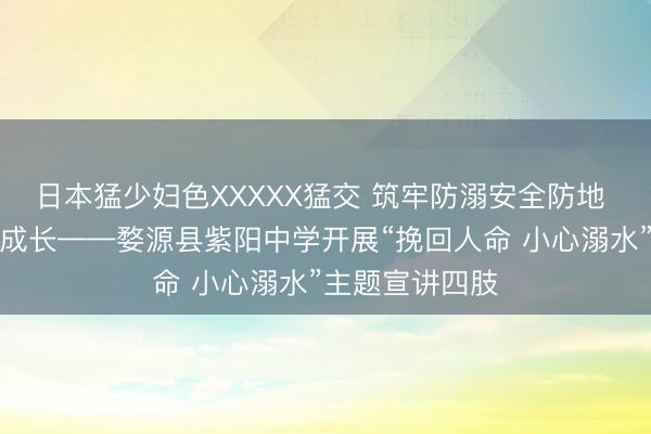 日本猛少妇色XXXXX猛交 筑牢防溺安全防地 看护芳华健康成长——婺源县紫阳中学开展“挽回人命 小心溺水”主题宣讲四肢