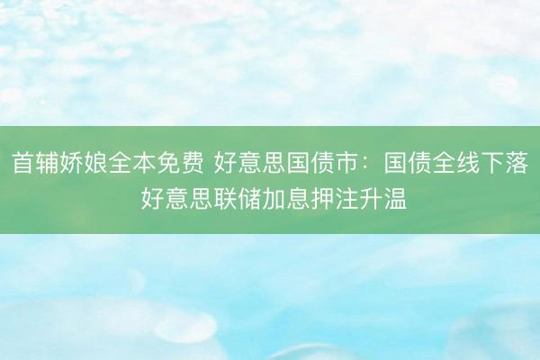 首辅娇娘全本免费 好意思国债市：国债全线下落 好意思联储加息押注升温