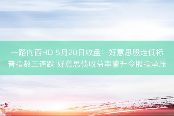 一路向西HD 5月20日收盘：好意思股走低标普指数三连跌 好意思债收益率攀升令股指承压