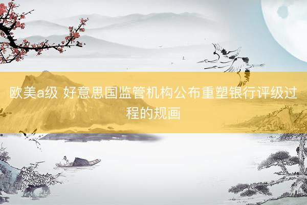 欧美a级 好意思国监管机构公布重塑银行评级过程的规画