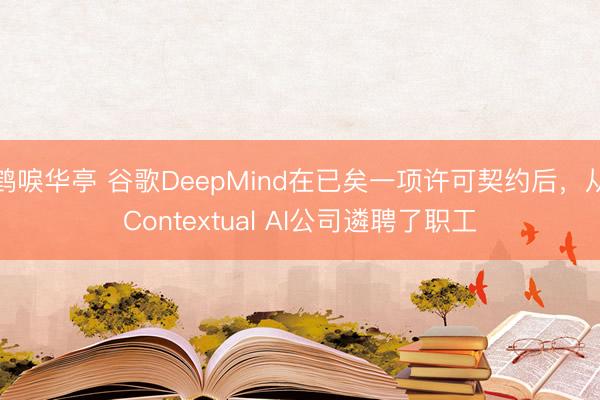 鹤唳华亭 谷歌DeepMind在已矣一项许可契约后，从Contextual AI公司遴聘了职工