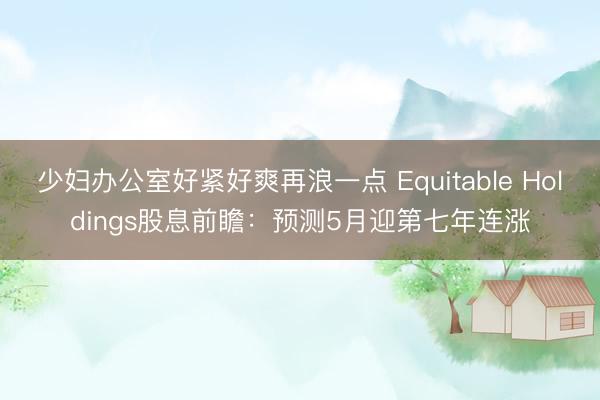 少妇办公室好紧好爽再浪一点 Equitable Holdings股息前瞻：预测5月迎第七年连涨