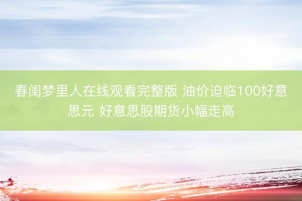春闺梦里人在线观看完整版 油价迫临100好意思元 好意思股期货小幅走高