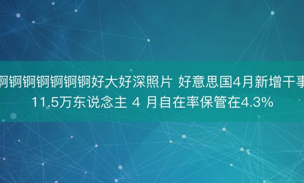 锕锕锕锕锕锕锕好大好深照片 好意思国4月新增干事11.5万东说念主 4 月自在率保管在4.3%