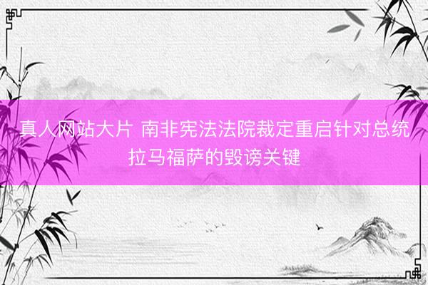 真人网站大片 南非宪法法院裁定重启针对总统拉马福萨的毁谤关键