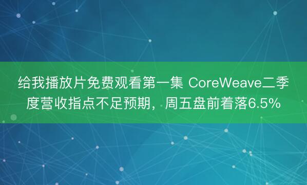 给我播放片免费观看第一集 CoreWeave二季度营收指点不足预期，周五盘前着落6.5%