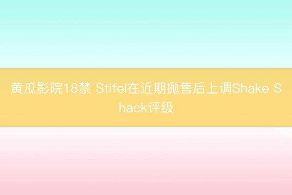 黄瓜影院18禁 Stifel在近期抛售后上调Shake Shack评级