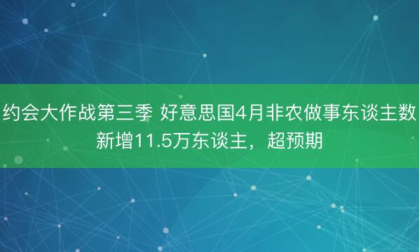 约会大作战第三季 好意思国4月非农做事东谈主数新增11.5万东谈主，超预期