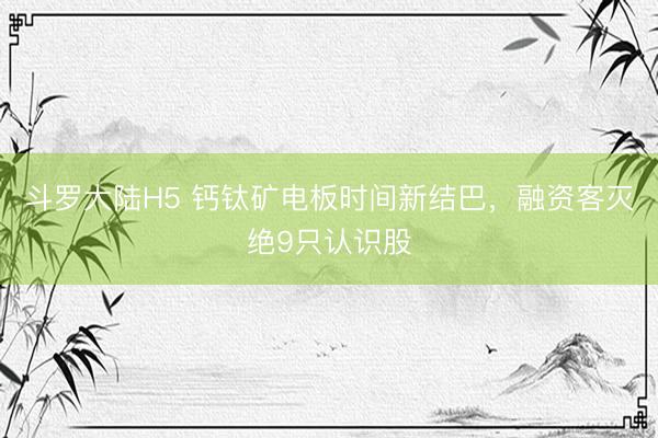 斗罗大陆H5 钙钛矿电板时间新结巴,融资客灭绝9只认识股