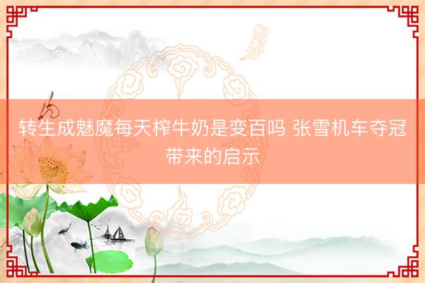 转生成魅魔每天榨牛奶是变百吗 张雪机车夺冠带来的启示