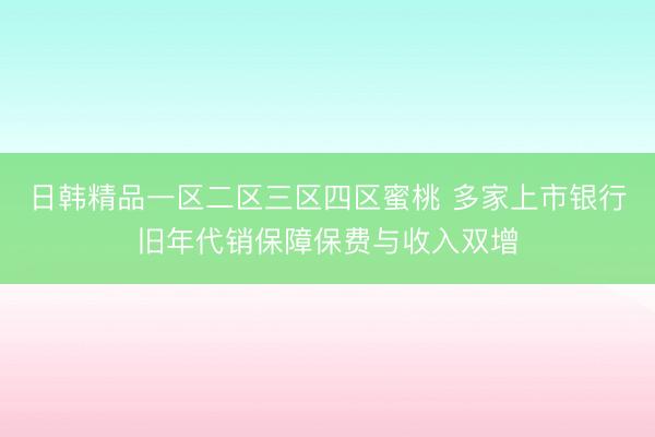 日韩精品一区二区三区四区蜜桃 多家上市银行旧年代销保障保费与收入双增