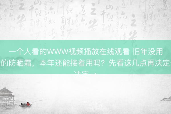 一个人看的WWW视频播放在线观看 旧年没用完的防晒霜，本年还能接着用吗？先看这几点再决定→