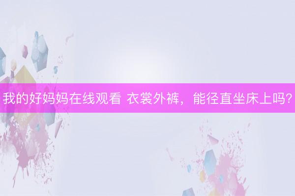 我的好妈妈在线观看 衣裳外裤，能径直坐床上吗？