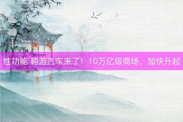 性功能 翱游汽车来了！10万亿级商场，加快升起