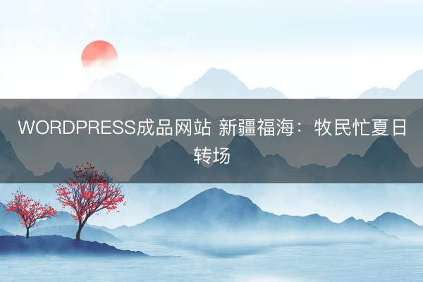 WORDPRESS成品网站 新疆福海：牧民忙夏日转场