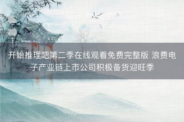 开始推理吧第二季在线观看免费完整版 浪费电子产业链上市公司积极备货迎旺季