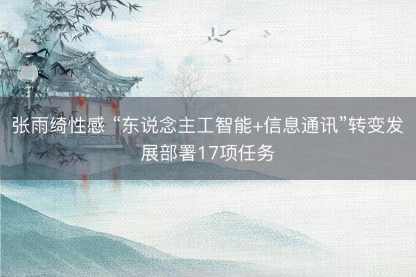 张雨绮性感 “东说念主工智能+信息通讯”转变发展部署17项任务