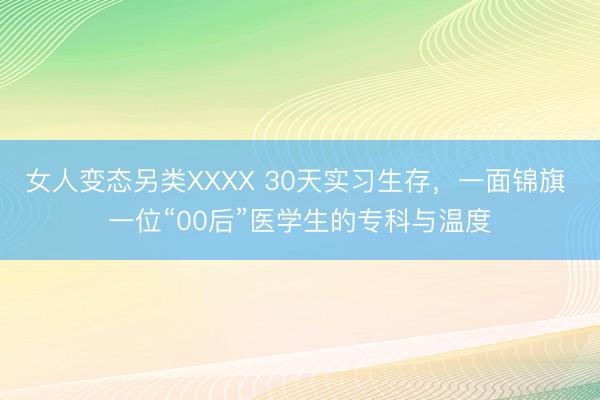 女人变态另类XXXX 30天实习生存，一面锦旗 一位“00后”医学生的专科与温度