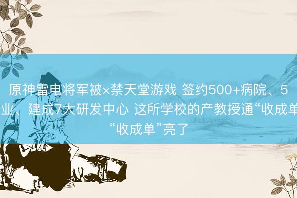 原神雷电将军被×禁天堂游戏 签约500+病院、500+企业、建成7大研发中心 这所学校的产教授通“收成单”亮了