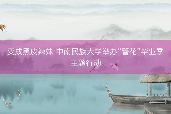 变成黑皮辣妹 中南民族大学举办“簪花”毕业季主题行动
